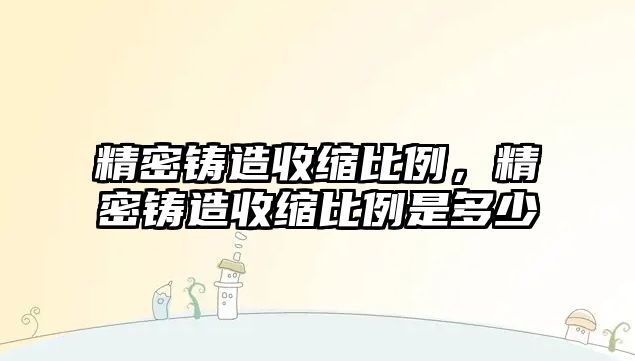 精密鑄造收縮比例，精密鑄造收縮比例是多少