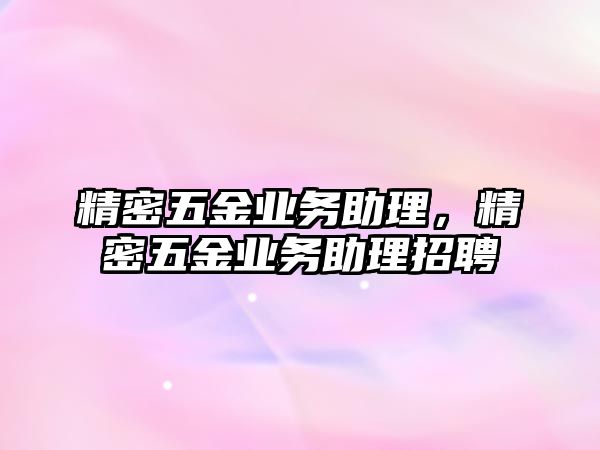 精密五金業(yè)務(wù)助理，精密五金業(yè)務(wù)助理招聘