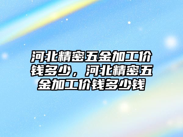 河北精密五金加工價(jià)錢多少，河北精密五金加工價(jià)錢多少錢