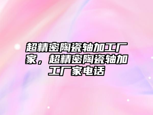 超精密陶瓷軸加工廠家，超精密陶瓷軸加工廠家電話