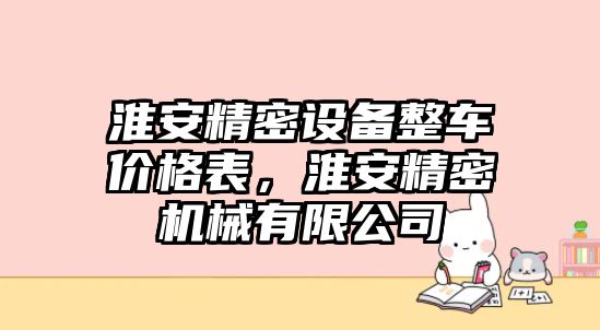 淮安精密設(shè)備整車價(jià)格表，淮安精密機(jī)械有限公司