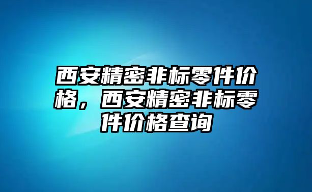 西安精密非標零件價格，西安精密非標零件價格查詢