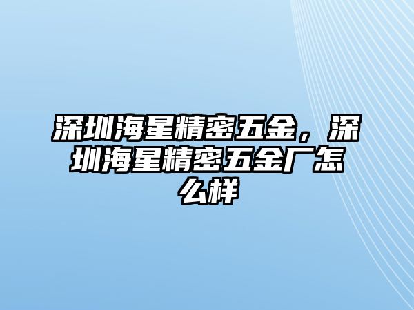 深圳海星精密五金，深圳海星精密五金廠怎么樣