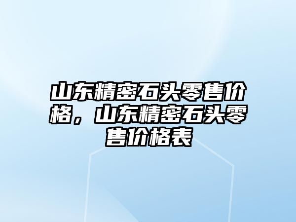 山東精密石頭零售價格，山東精密石頭零售價格表