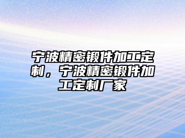 寧波精密鍛件加工定制，寧波精密鍛件加工定制廠家