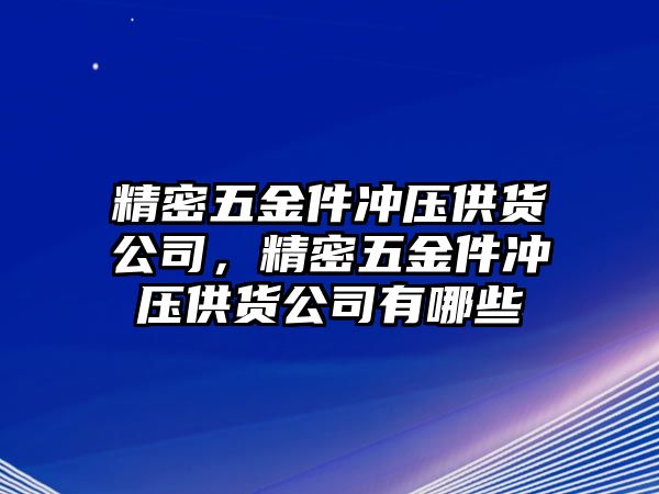 精密五金件沖壓供貨公司，精密五金件沖壓供貨公司有哪些