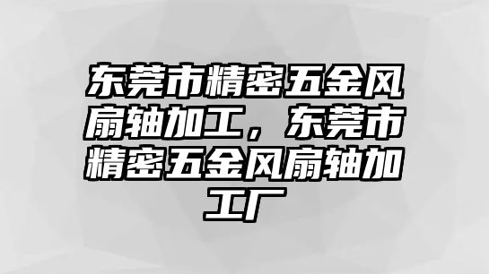 東莞市精密五金風(fēng)扇軸加工，東莞市精密五金風(fēng)扇軸加工廠