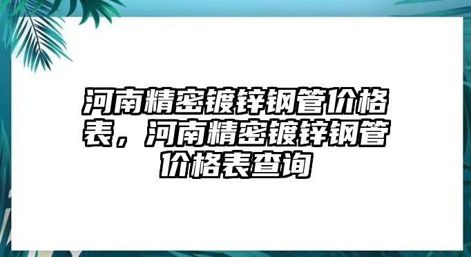 河南精密鍍鋅鋼管價(jià)格表，河南精密鍍鋅鋼管價(jià)格表查詢