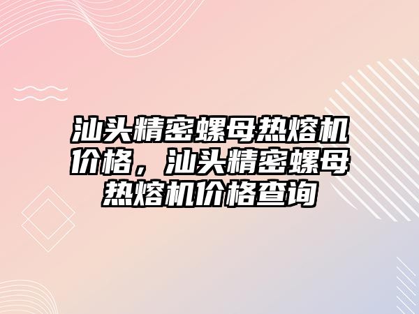 汕頭精密螺母熱熔機(jī)價(jià)格，汕頭精密螺母熱熔機(jī)價(jià)格查詢