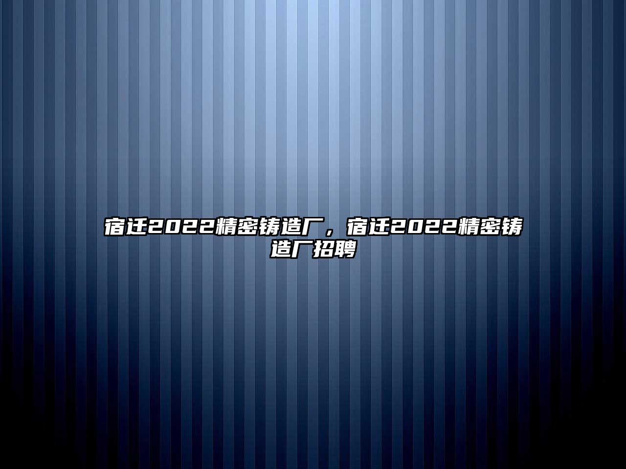 宿遷2022精密鑄造廠，宿遷2022精密鑄造廠招聘