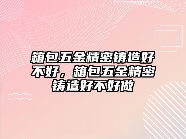 箱包五金精密鑄造好不好，箱包五金精密鑄造好不好做