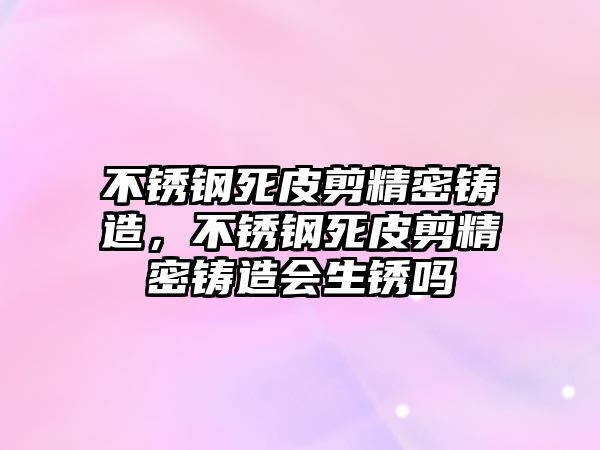 不銹鋼死皮剪精密鑄造，不銹鋼死皮剪精密鑄造會生銹嗎