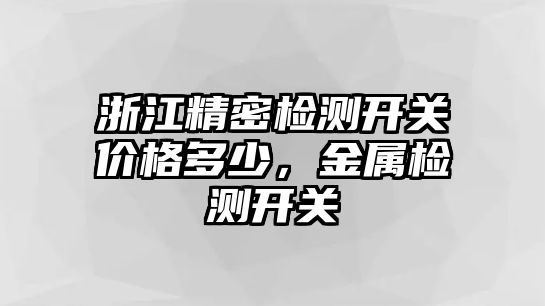 浙江精密檢測開關價格多少，金屬檢測開關