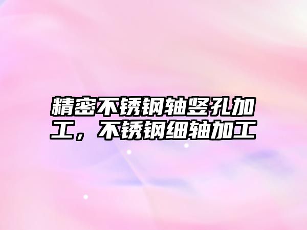 精密不銹鋼軸豎孔加工，不銹鋼細(xì)軸加工