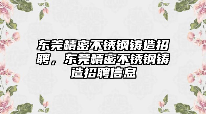 東莞精密不銹鋼鑄造招聘，東莞精密不銹鋼鑄造招聘信息