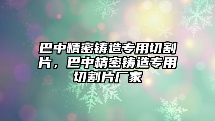 巴中精密鑄造專用切割片，巴中精密鑄造專用切割片廠家