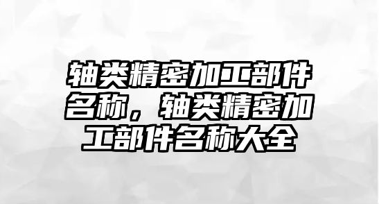 軸類精密加工部件名稱，軸類精密加工部件名稱大全