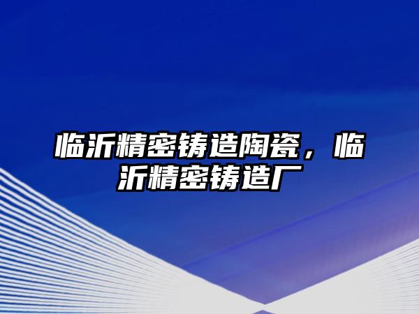 臨沂精密鑄造陶瓷，臨沂精密鑄造廠