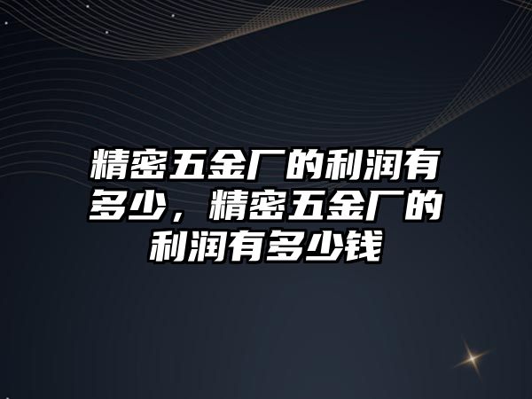 精密五金廠的利潤有多少，精密五金廠的利潤有多少錢