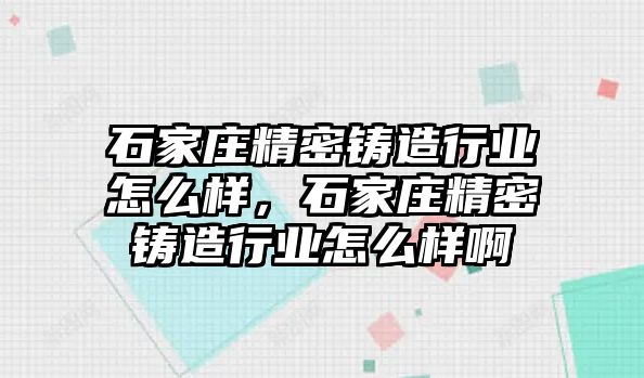 石家莊精密鑄造行業(yè)怎么樣，石家莊精密鑄造行業(yè)怎么樣啊