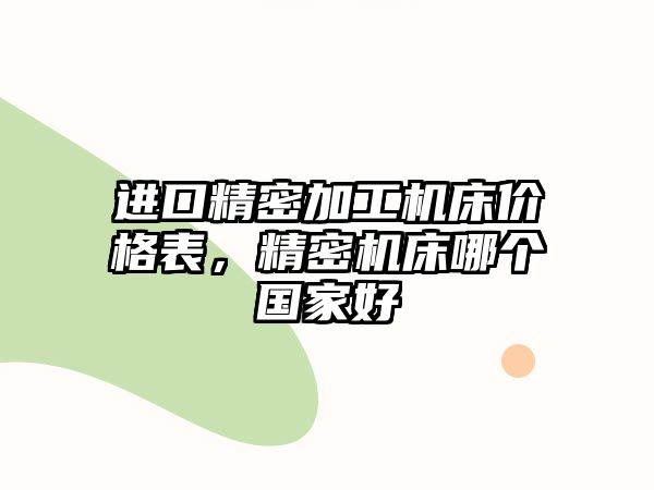 進口精密加工機床價格表，精密機床哪個國家好