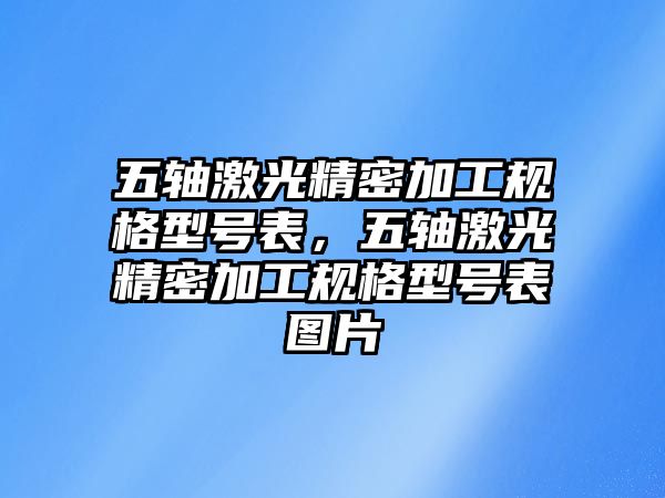 五軸激光精密加工規(guī)格型號(hào)表，五軸激光精密加工規(guī)格型號(hào)表圖片