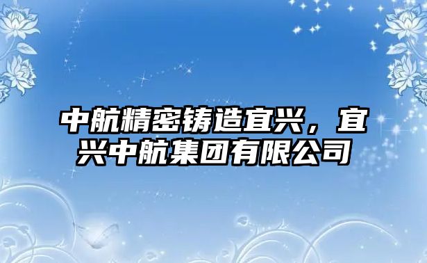 中航精密鑄造宜興，宜興中航集團(tuán)有限公司