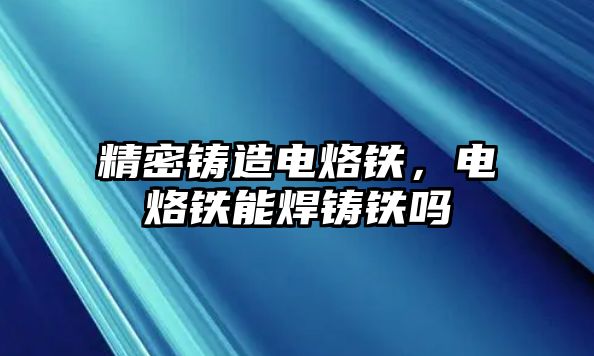 精密鑄造電烙鐵，電烙鐵能焊鑄鐵嗎