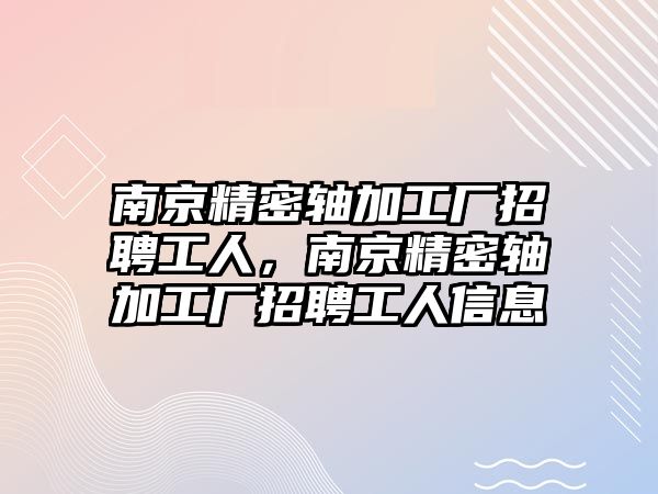 南京精密軸加工廠招聘工人，南京精密軸加工廠招聘工人信息