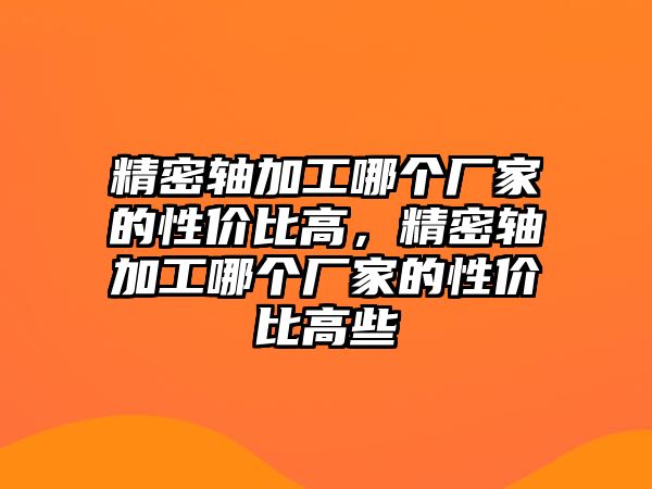 精密軸加工哪個廠家的性價比高，精密軸加工哪個廠家的性價比高些