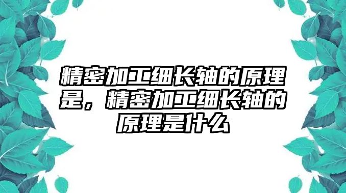 精密加工細(xì)長軸的原理是，精密加工細(xì)長軸的原理是什么