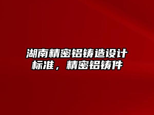 湖南精密鋁鑄造設(shè)計標準，精密鋁鑄件