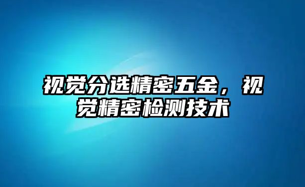 視覺分選精密五金，視覺精密檢測技術(shù)