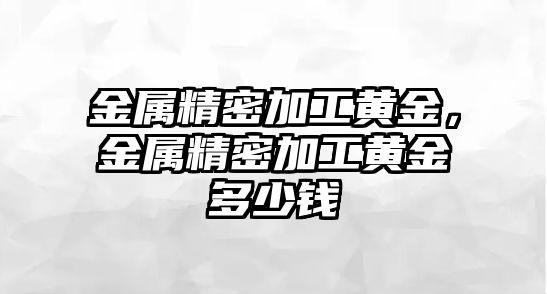 金屬精密加工黃金，金屬精密加工黃金多少錢