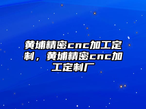 黃埔精密cnc加工定制，黃埔精密cnc加工定制廠