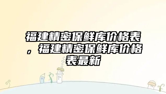 福建精密保鮮庫價格表，福建精密保鮮庫價格表最新