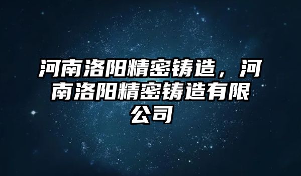 河南洛陽精密鑄造，河南洛陽精密鑄造有限公司