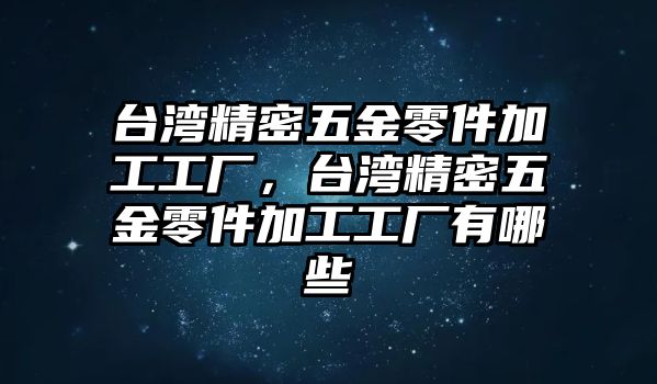 臺灣精密五金零件加工工廠，臺灣精密五金零件加工工廠有哪些