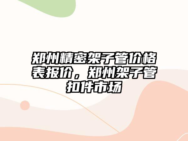 鄭州精密架子管價格表報價，鄭州架子管扣件市場