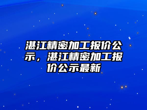 湛江精密加工報(bào)價(jià)公示，湛江精密加工報(bào)價(jià)公示最新