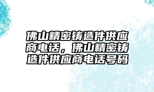 佛山精密鑄造件供應(yīng)商電話，佛山精密鑄造件供應(yīng)商電話號(hào)碼