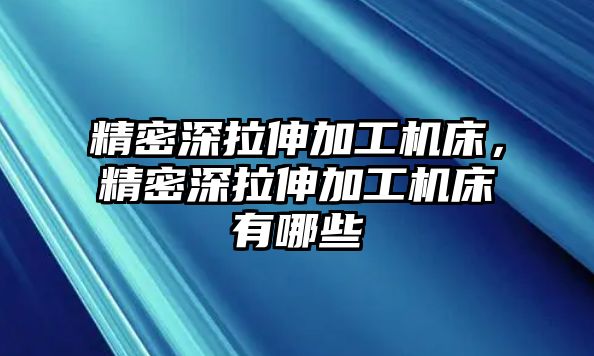 精密深拉伸加工機(jī)床，精密深拉伸加工機(jī)床有哪些