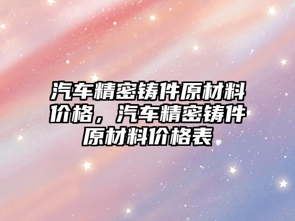 汽車精密鑄件原材料價格，汽車精密鑄件原材料價格表