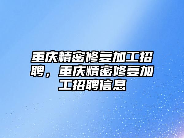 重慶精密修復加工招聘，重慶精密修復加工招聘信息