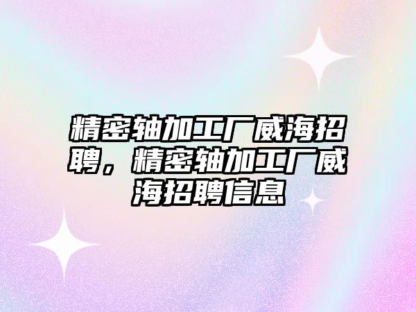 精密軸加工廠威海招聘，精密軸加工廠威海招聘信息