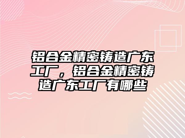 鋁合金精密鑄造廣東工廠，鋁合金精密鑄造廣東工廠有哪些