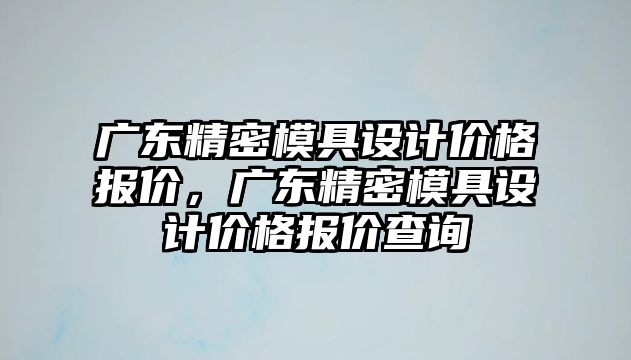 廣東精密模具設(shè)計(jì)價格報價，廣東精密模具設(shè)計(jì)價格報價查詢