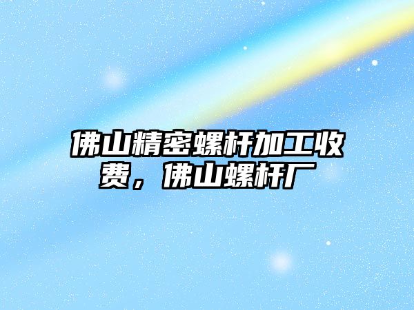 佛山精密螺桿加工收費，佛山螺桿廠