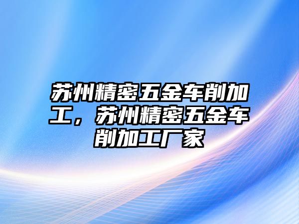 蘇州精密五金車削加工，蘇州精密五金車削加工廠家