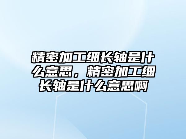 精密加工細(xì)長軸是什么意思，精密加工細(xì)長軸是什么意思啊